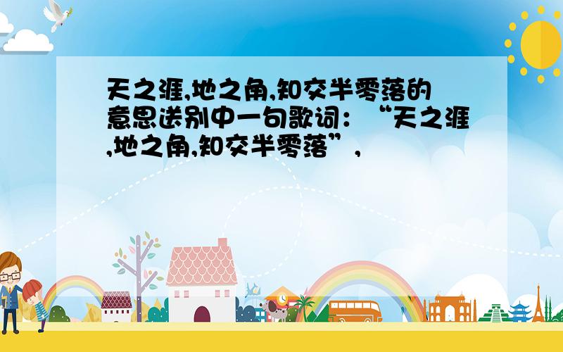 天之涯,地之角,知交半零落的意思送别中一句歌词：“天之涯,地之角,知交半零落”,