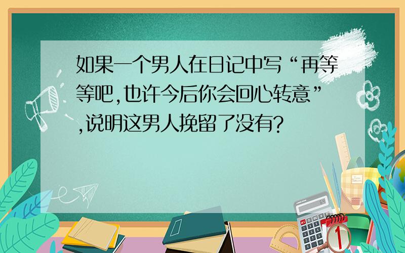 如果一个男人在日记中写“再等等吧,也许今后你会回心转意”,说明这男人挽留了没有?