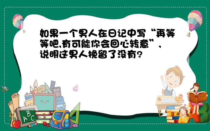 如果一个男人在日记中写“再等等吧,有可能你会回心转意”,说明这男人挽留了没有?