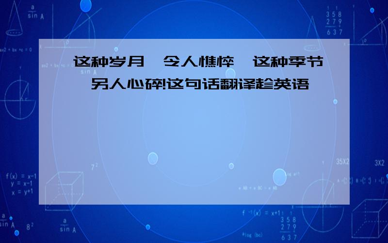 这种岁月,令人憔悴,这种季节,另人心碎!这句话翻译趁英语