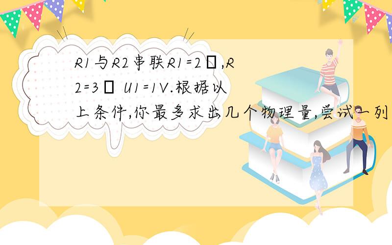 R1与R2串联R1=2Ω,R2=3Ω U1=1V.根据以上条件,你最多求出几个物理量,尝试一列式计算出来