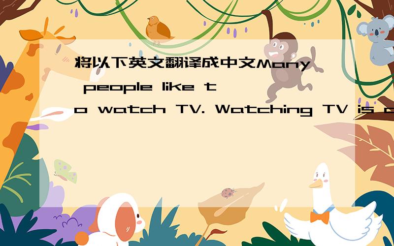 将以下英文翻译成中文Many people like to watch TV. Watching TV is one of the most important things of the day. TV brings the outside world closer to people’s homes. Some people say the world is smaller than before because of TV.What’s go