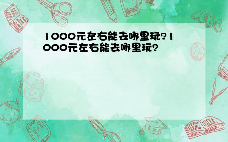 1000元左右能去哪里玩?1000元左右能去哪里玩?