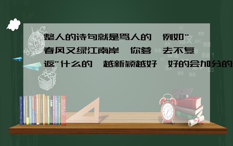 整人的诗句就是骂人的,例如“春风又绿江南岸,你爹一去不复返”什么的,越新颖越好,好的会加分的最好是骂得狠点的