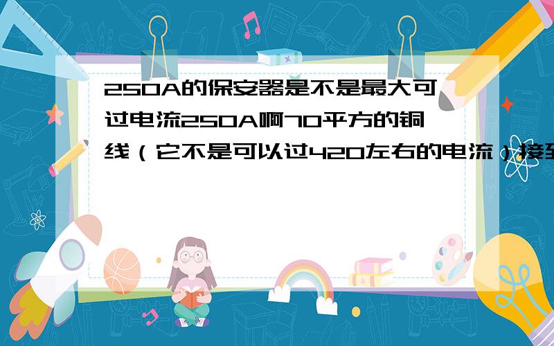 250A的保安器是不是最大可过电流250A啊70平方的铜线（它不是可以过420左右的电流）接到250A的保安器.；出来就没有420A的吗?就250A的电流了?不懂..