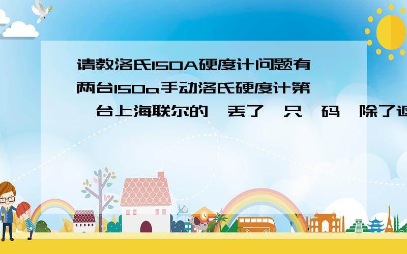 请教洛氏150A硬度计问题有两台150a手动洛氏硬度计第一台上海联尔的,丢了一只砝码,除了返厂还能怎么办?有没有砝码配件.第二台是山东莱州的,平台转动一圈半就感觉特别沉,要用很大的力才