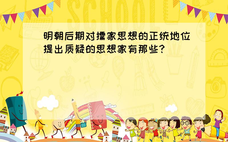 明朝后期对儒家思想的正统地位提出质疑的思想家有那些?