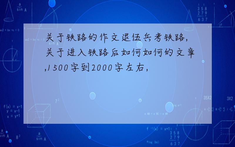 关于铁路的作文退伍兵考铁路,关于进入铁路后如何如何的文章,1500字到2000字左右,