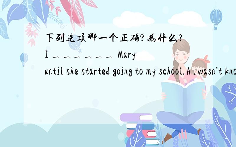 下列选项哪一个正确?为什么?I ______ Mary until she started going to my school.A .wasn't knowing .B.didn't know.