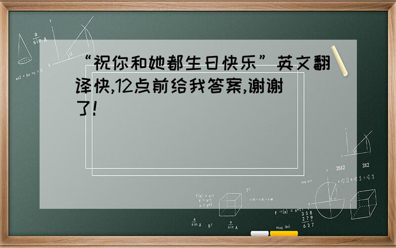 “祝你和她都生日快乐”英文翻译快,12点前给我答案,谢谢了!