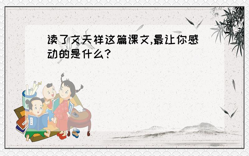 读了文天祥这篇课文,最让你感动的是什么?