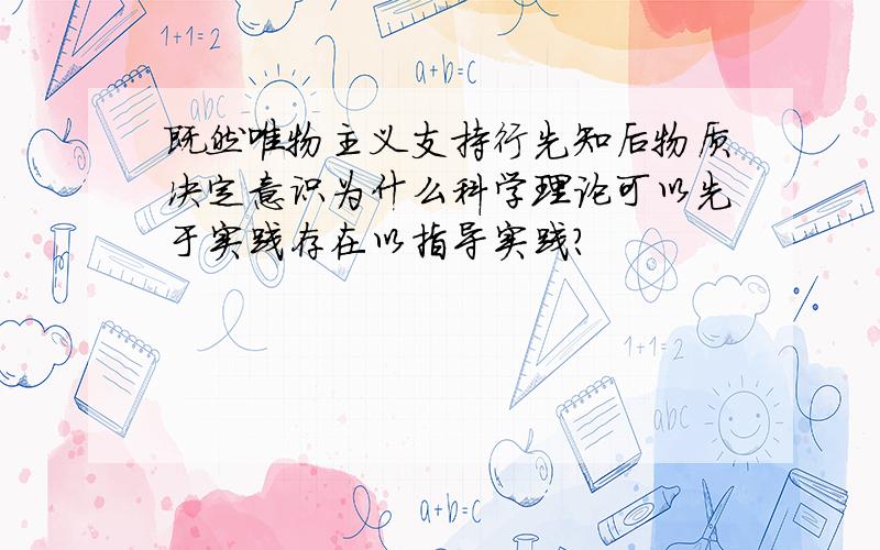 既然唯物主义支持行先知后物质决定意识为什么科学理论可以先于实践存在以指导实践?