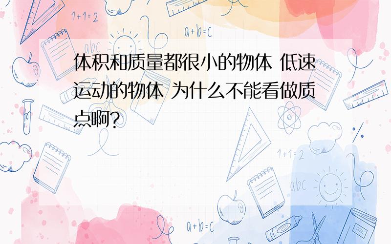 体积和质量都很小的物体 低速运动的物体 为什么不能看做质点啊?