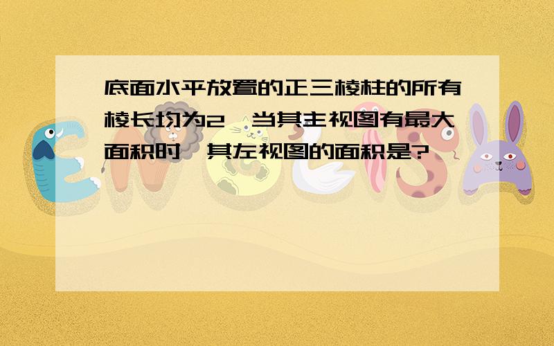 底面水平放置的正三棱柱的所有棱长均为2,当其主视图有最大面积时,其左视图的面积是?