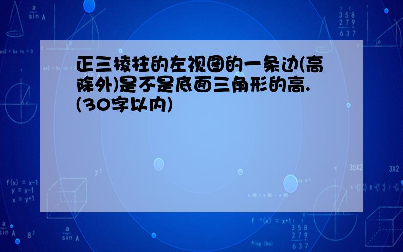 正三棱柱的左视图的一条边(高除外)是不是底面三角形的高.(30字以内)