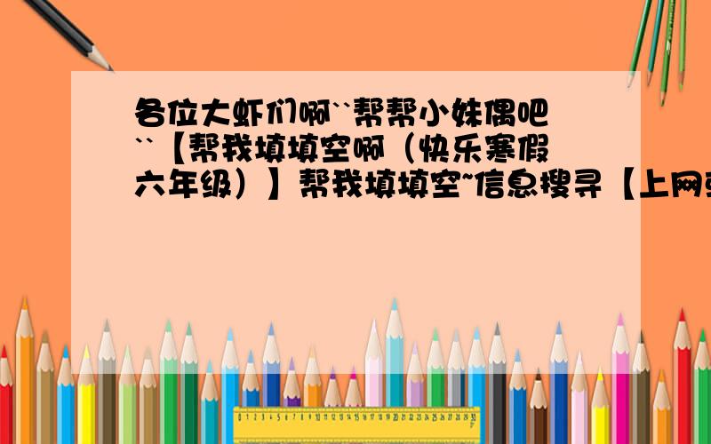 各位大虾们啊``帮帮小妹偶吧``【帮我填填空啊（快乐寒假六年级）】帮我填填空~信息搜寻【上网或查阅有关书报,看一看有关中国卓越的数学家的故事.】我查看到的中国卓越的数学家有（