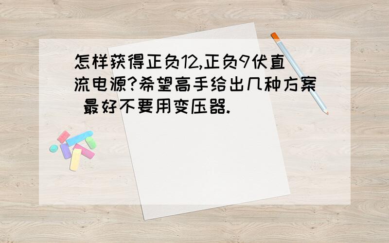 怎样获得正负12,正负9伏直流电源?希望高手给出几种方案 最好不要用变压器.