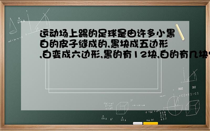 运动场上踢的足球是由许多小黑白的皮子缝成的,黑块成五边形,白变成六边形,黑的有12块,白的有几块?用一元一次方程