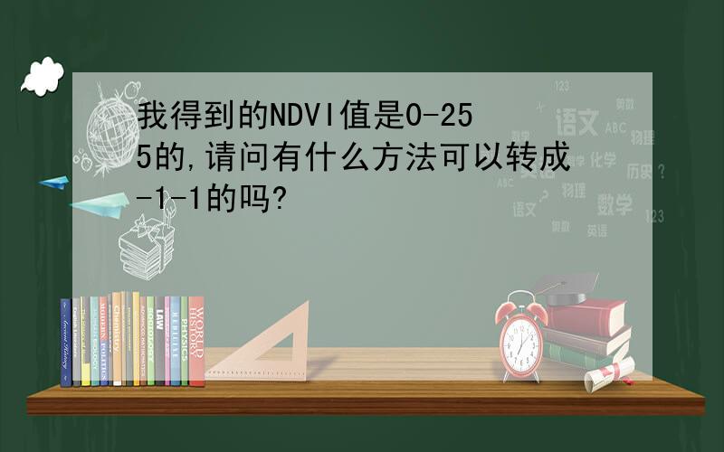 我得到的NDVI值是0-255的,请问有什么方法可以转成-1-1的吗?