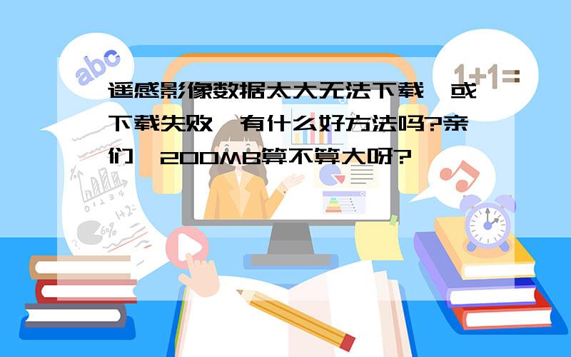 遥感影像数据太大无法下载,或下载失败,有什么好方法吗?亲们,200MB算不算大呀?