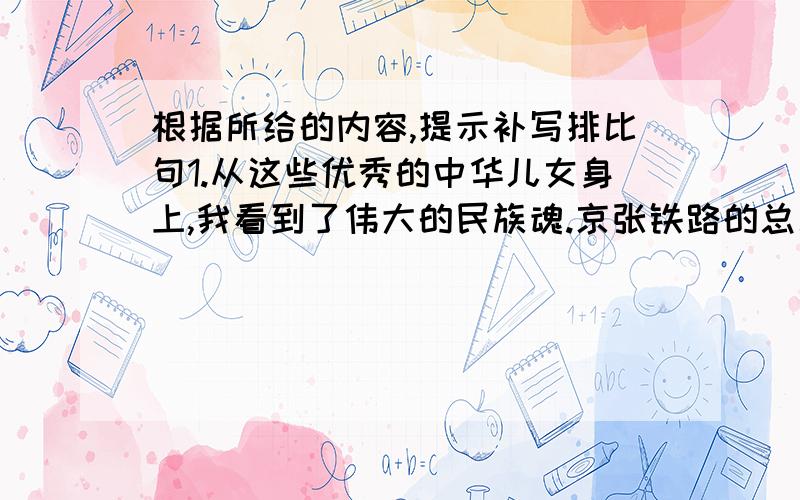 根据所给的内容,提示补写排比句1.从这些优秀的中华儿女身上,我看到了伟大的民族魂.京张铁路的总工程詹天佑让我看到了中华儿女的智慧,（ ）的钱学森让我看到了（ ）,（ ）的季羡林让我