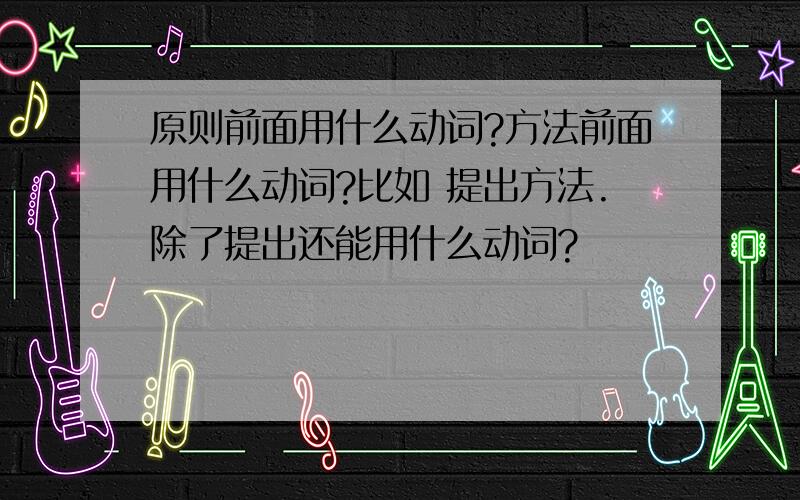 原则前面用什么动词?方法前面用什么动词?比如 提出方法.除了提出还能用什么动词?