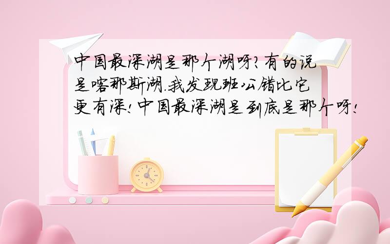 中国最深湖是那个湖呀?有的说是喀那斯湖.我发现班公错比它更有深!中国最深湖是到底是那个呀!