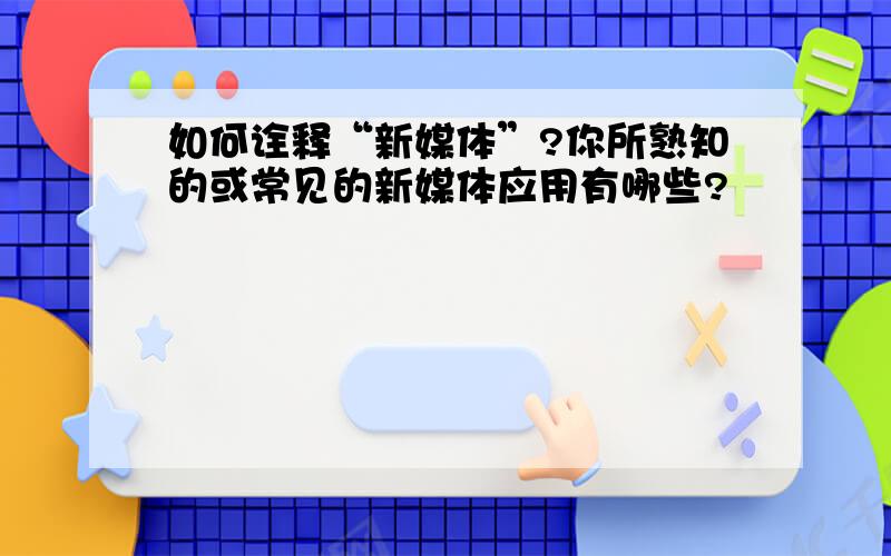 如何诠释“新媒体”?你所熟知的或常见的新媒体应用有哪些?