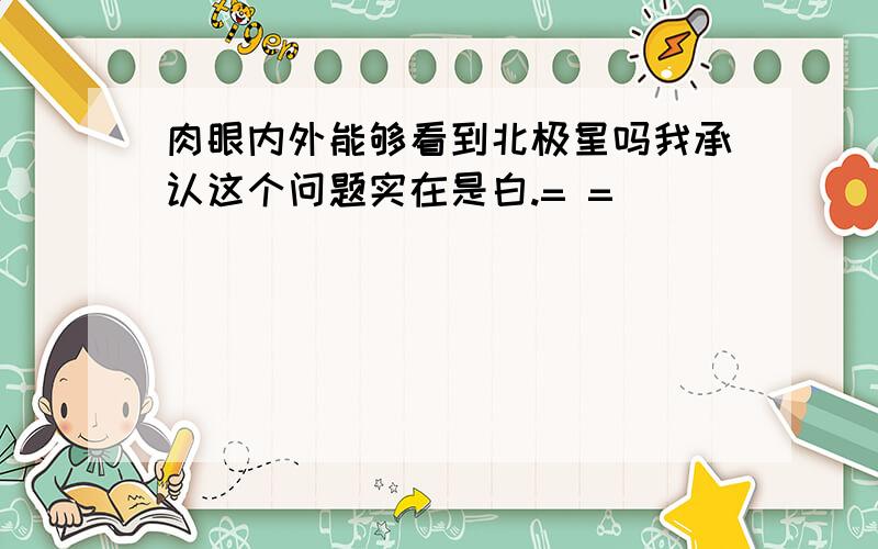 肉眼内外能够看到北极星吗我承认这个问题实在是白.= =