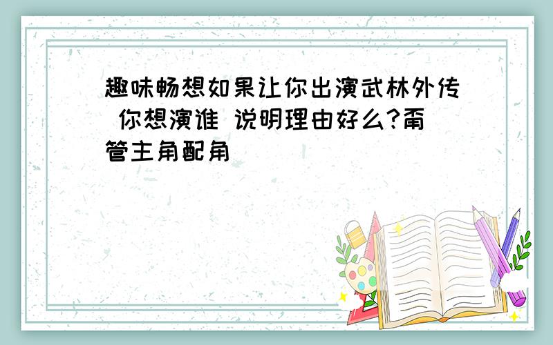 趣味畅想如果让你出演武林外传 你想演谁 说明理由好么?甭管主角配角