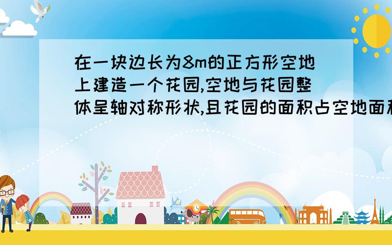 在一块边长为8m的正方形空地上建造一个花园,空地与花园整体呈轴对称形状,且花园的面积占空地面积的3/4（1）给出你的设计方案,画出示意图.标上尺寸2.说说方案可行性的理由