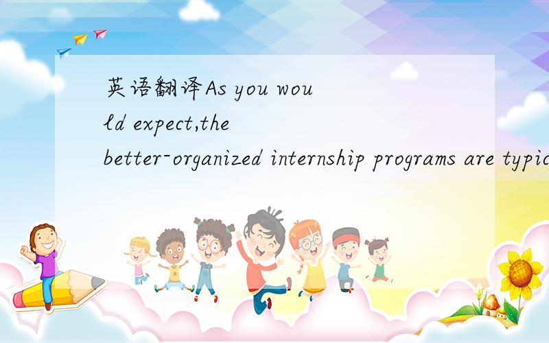 英语翻译As you would expect,the better-organized internship programs are typically found in the larger arts organizations with the budgetary resources to support the program