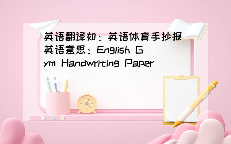 英语翻译如：英语体育手抄报 英语意思：English Gym Handwriting Paper