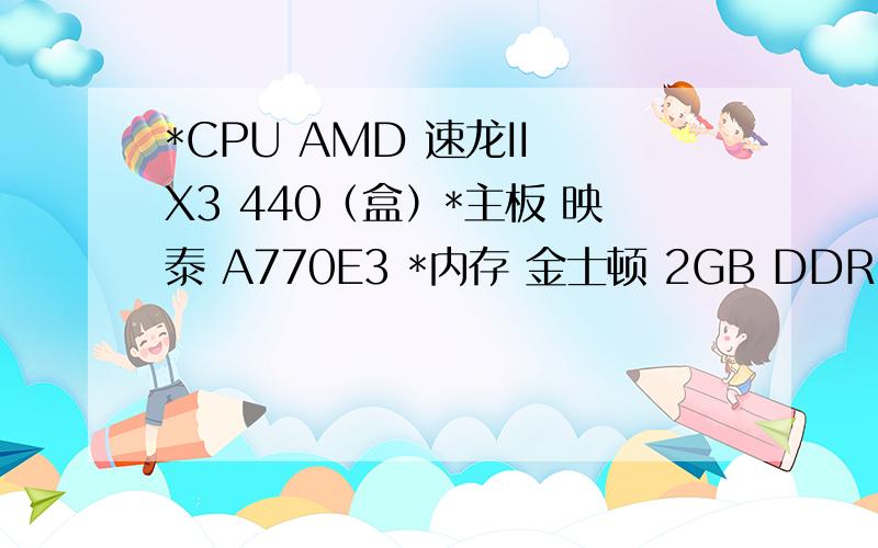 *CPU AMD 速龙II X3 440（盒）*主板 映泰 A770E3 *内存 金士顿 2GB DDR3 1333*硬盘 WD 500GB 7200转 16MB(串口/RE3) 显卡 影驰 GT240黑将版X5 LCD 长城 L1970 *机箱 百盛 博弈C404 电源 航嘉 BS-3600 怎么样?要合理的话