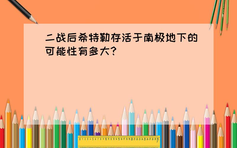 二战后希特勒存活于南极地下的可能性有多大?