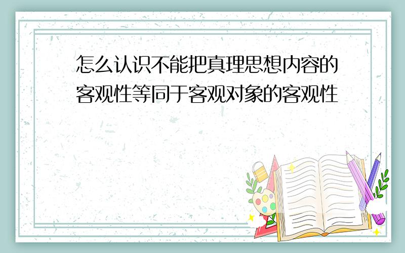 怎么认识不能把真理思想内容的客观性等同于客观对象的客观性