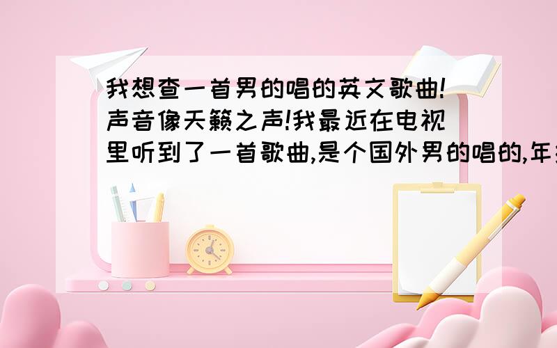 我想查一首男的唱的英文歌曲!声音像天籁之声!我最近在电视里听到了一首歌曲,是个国外男的唱的,年纪不大,二十多岁,歌曲名字不知道到了,就记的他唱到其中几段的时候是用非常尖的声音喊