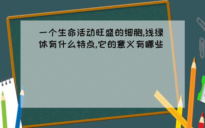 一个生命活动旺盛的细胞,线绿体有什么特点,它的意义有哪些