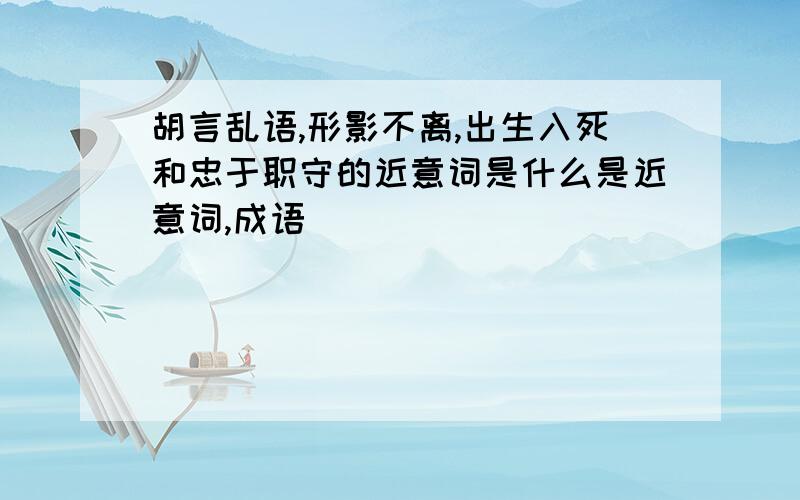 胡言乱语,形影不离,出生入死和忠于职守的近意词是什么是近意词,成语