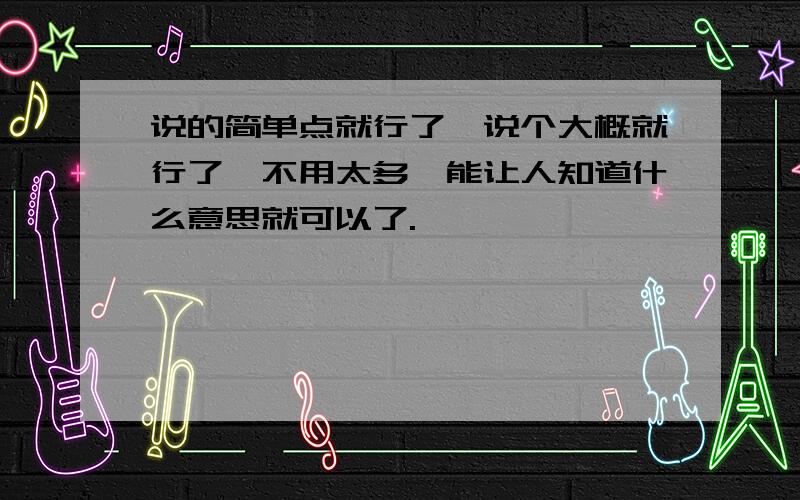 说的简单点就行了,说个大概就行了,不用太多,能让人知道什么意思就可以了.