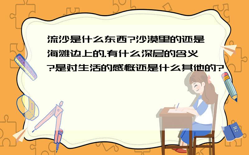 流沙是什么东西?沙漠里的还是海滩边上的.有什么深层的含义?是对生活的感慨还是什么其他的?