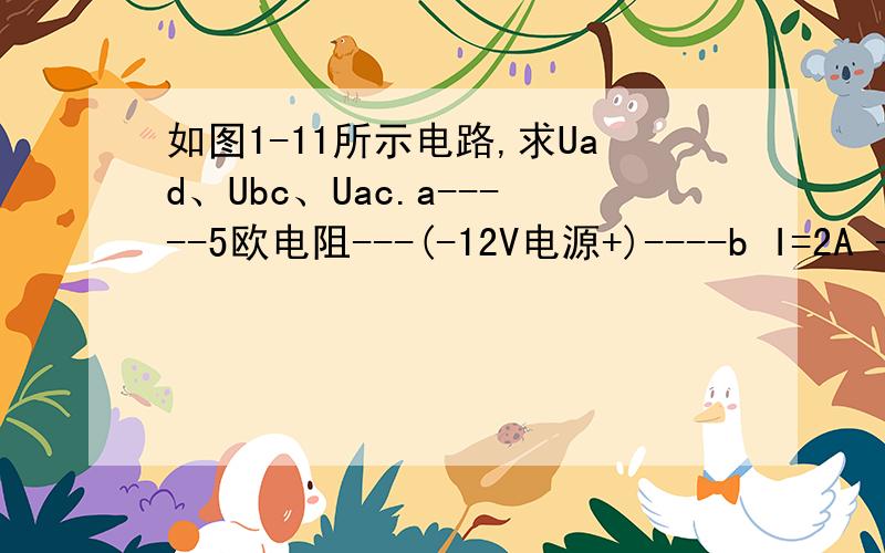 如图1-11所示电路,求Uad、Ubc、Uac.a-----5欧电阻---(-12V电源+)----b I=2A -→ 具体步骤请指教,