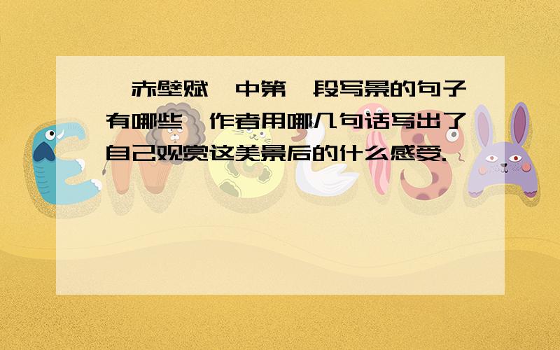 《赤壁赋》中第一段写景的句子有哪些,作者用哪几句话写出了自己观赏这美景后的什么感受.