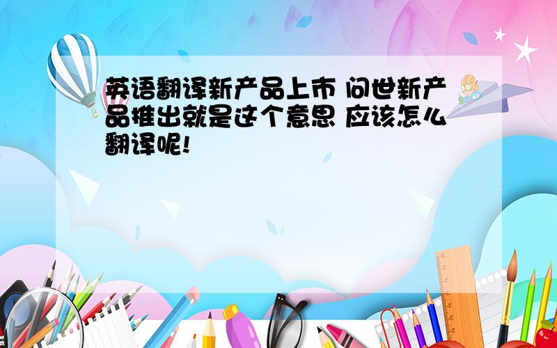 英语翻译新产品上市 问世新产品推出就是这个意思 应该怎么翻译呢!