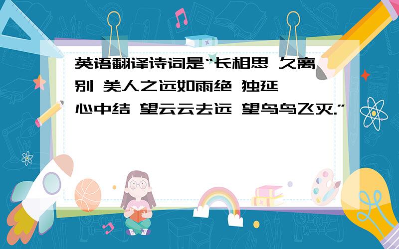 英语翻译诗词是“长相思 久离别 美人之远如雨绝 独延伫 心中结 望云云去远 望鸟鸟飞灭.”