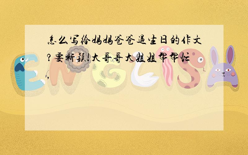 怎么写给妈妈爸爸过生日的作文?要新颖!大哥哥大姐姐帮帮忙,