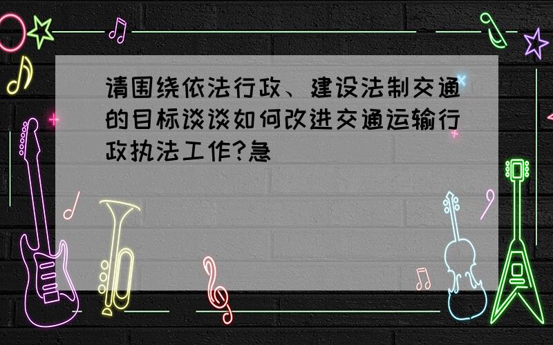 请围绕依法行政、建设法制交通的目标谈谈如何改进交通运输行政执法工作?急