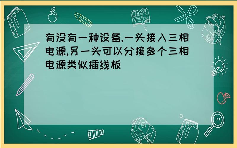 有没有一种设备,一头接入三相电源,另一头可以分接多个三相电源类似插线板