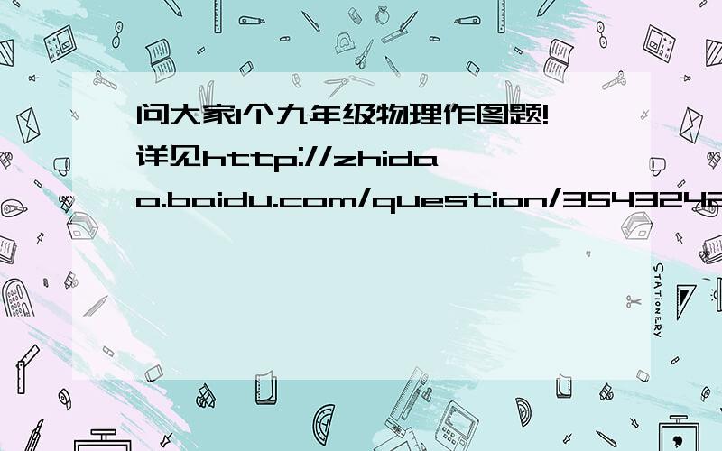 问大家1个九年级物理作图题!详见http://zhidao.baidu.com/question/354324201.html?quesup1&oldq=1!解决问题本人大笔积分奉送!