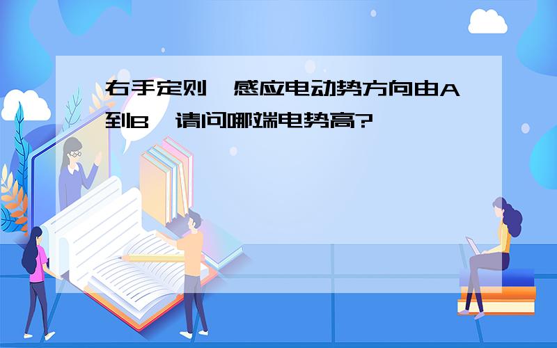 右手定则,感应电动势方向由A到B,请问哪端电势高?